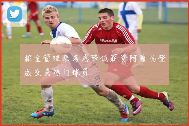 掘金管理层考虑降低薪资阿隆戈登成交易热门球员